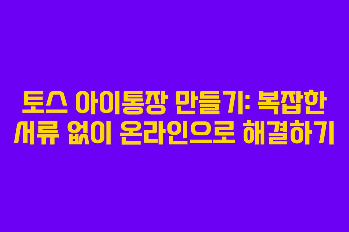 토스 아이통장 만들기: 복잡한 서류 없이 온라인으로 해결하기