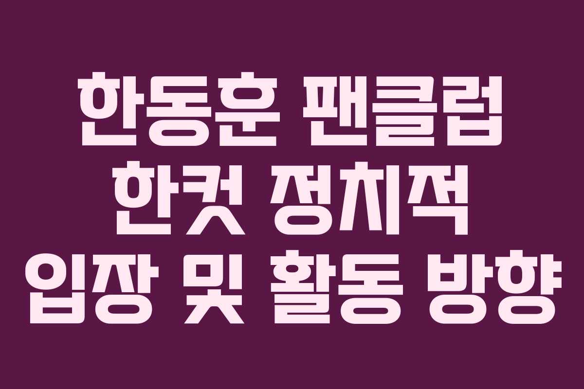 한동훈 팬클럽 한컷 정치적 입장 및 활동 방향