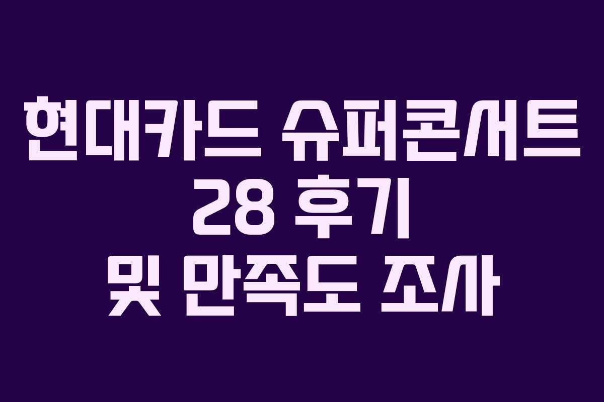 현대카드 슈퍼콘서트 28 후기 및 만족도 조사