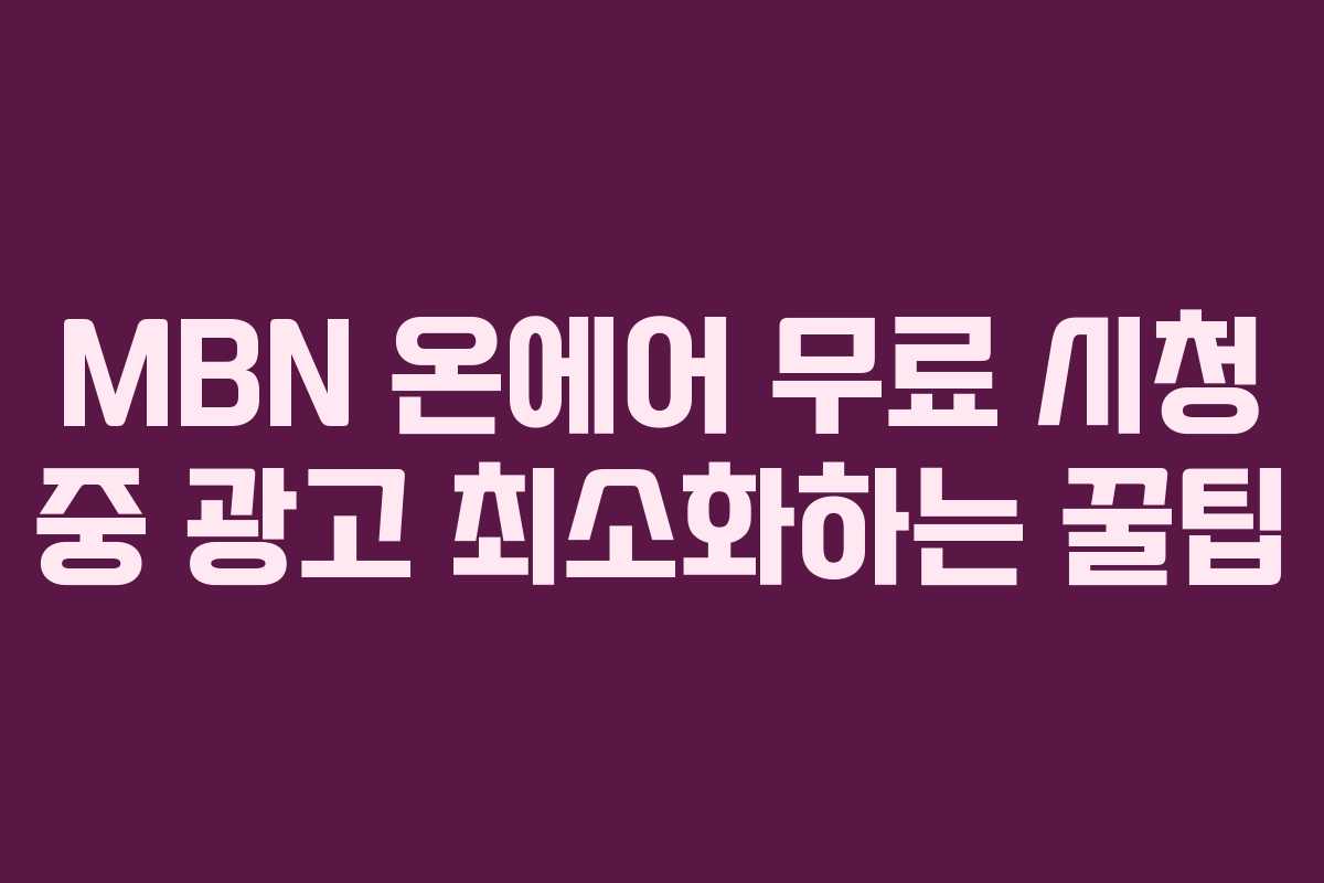 MBN 온에어 무료 시청 중 광고 최소화하는 꿀팁 MBN 온에어 무료 시청 중 광고 최소화하는 꿀팁