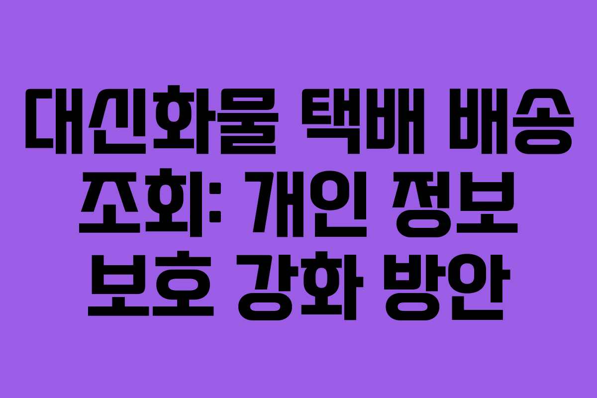대신화물 택배 배송 조회: 개인 정보 보호 강화 방안
