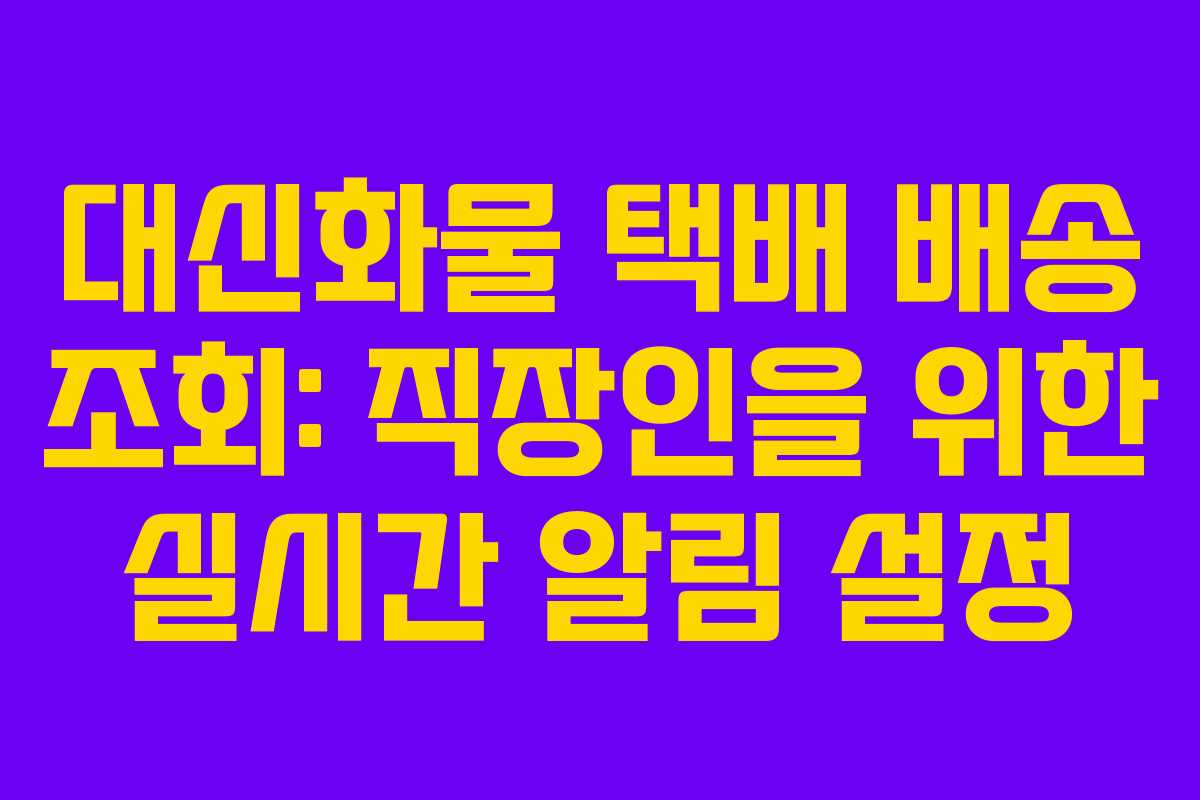 대신화물 택배 배송 조회: 직장인을 위한 실시간 알림 설정