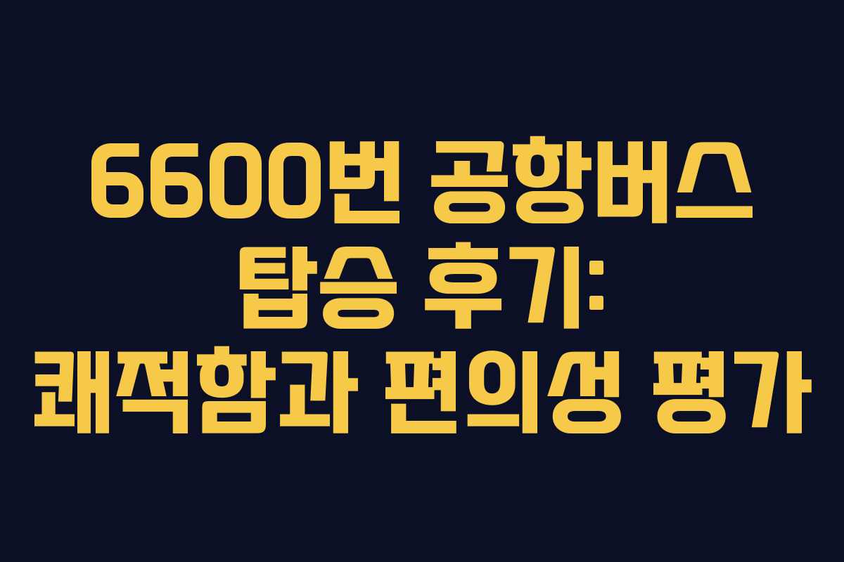 6600번 공항버스 탑승 후기: 쾌적함과 편의성 평가