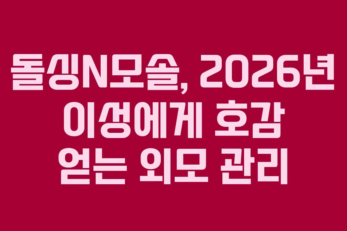 돌싱N모솔, 2026년 이성에게 호감 얻는 외모 관리 돌싱N모솔, 2026년 이성에게 호감 얻는 외모 관리