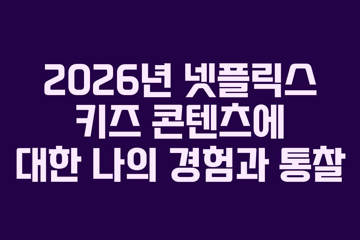 2026년 넷플릭스 키즈 콘텐츠에 대한 나의 경험과 통찰 2026년 넷플릭스 키즈 콘텐츠에 대한 나의 경험과 통찰