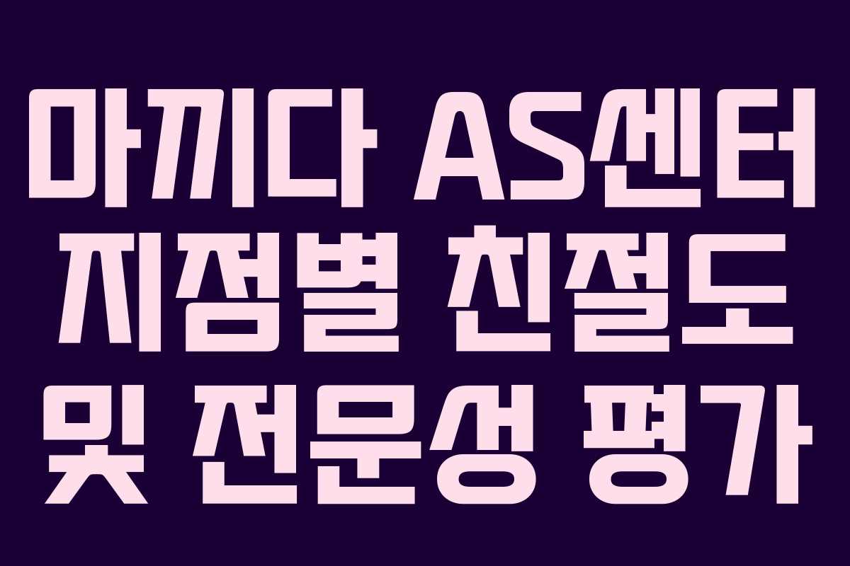 마끼다 AS센터 지점별 친절도 및 전문성 평가