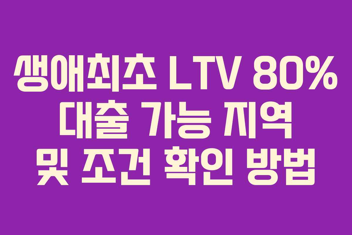 생애최초 LTV 80% 대출 가능 지역 및 조건 확인 방법