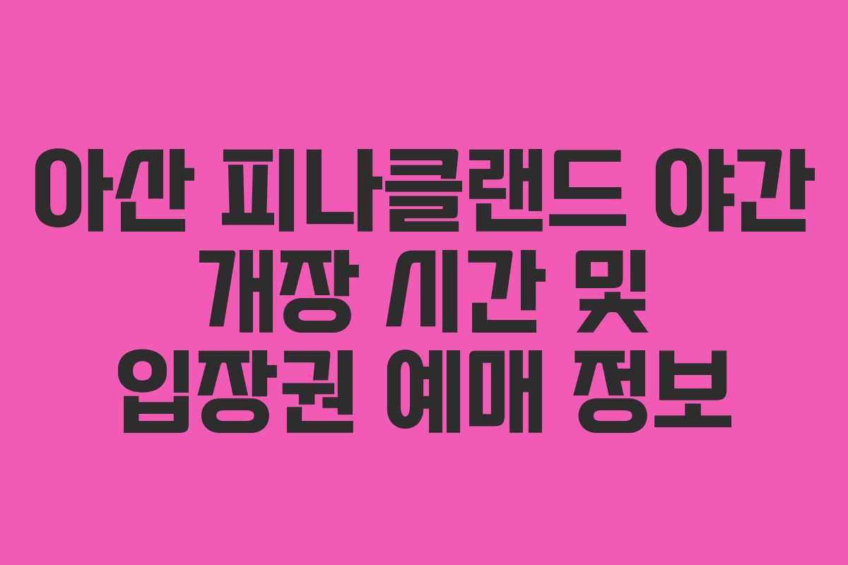아산 피나클랜드 야간 개장 시간 및 입장권 예매 정보