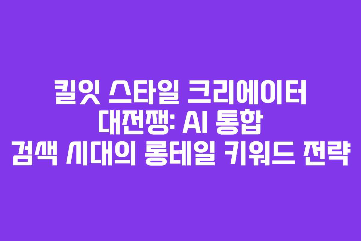 킬잇 스타일 크리에이터 대전쟁: AI 통합 검색 시대의 롱테일 키워드 전략