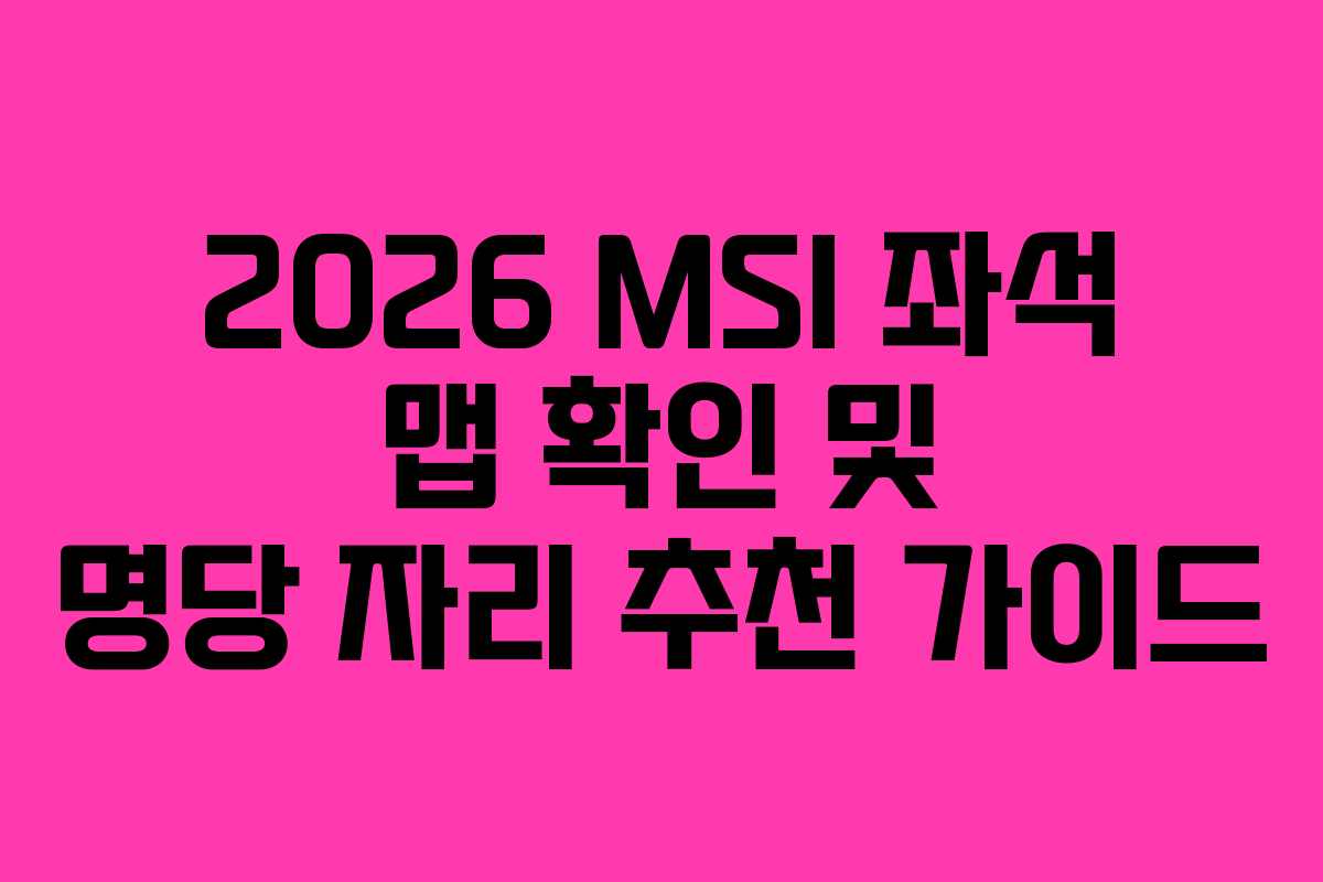 2026 MSI 좌석 맵 확인 및 명당 자리 추천 가이드