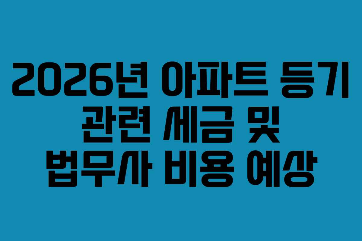 2026년 아파트 등기 관련 세금 및 법무사 비용 예상