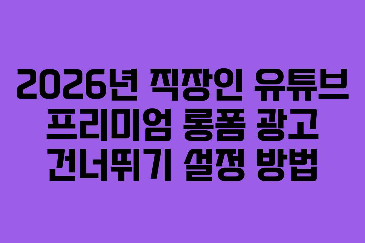 2026년 직장인 유튜브 프리미엄 롱폼 광고 건너뛰기 설정 방법