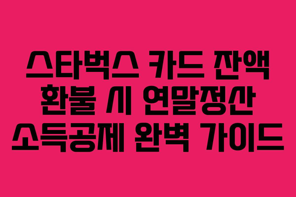 스타벅스 카드 잔액 환불 시 연말정산 소득공제 완벽 가이드