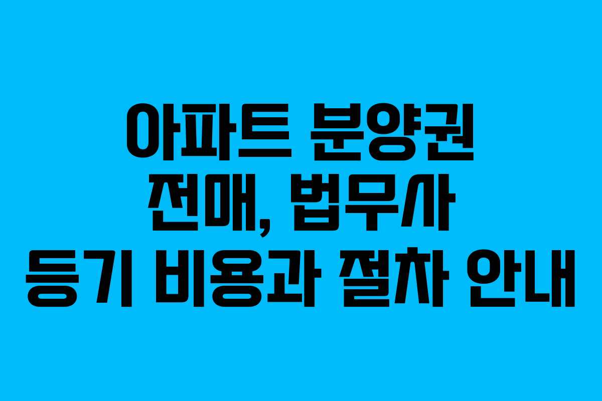 아파트 분양권 전매, 법무사 등기 비용과 절차 안내