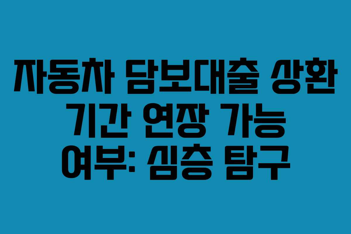 자동차 담보대출 상환 기간 연장 가능 여부: 심층 탐구