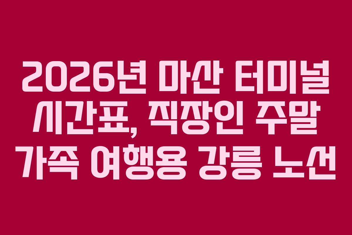 2026년 마산 터미널 시간표, 직장인 주말 가족 여행용 강릉 노선