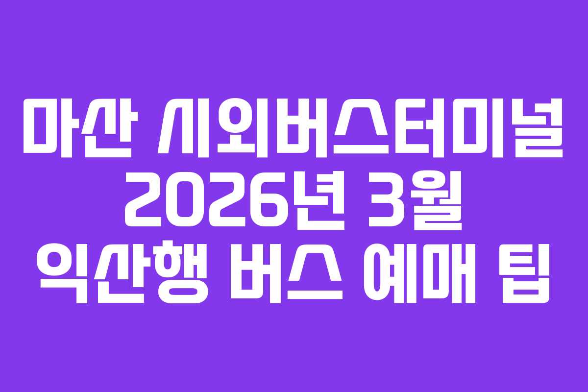 마산 시외버스터미널 2026년 3월 익산행 버스 예매 팁 마산 시외버스터미널 2026년 3월 익산행 버스 예매 팁