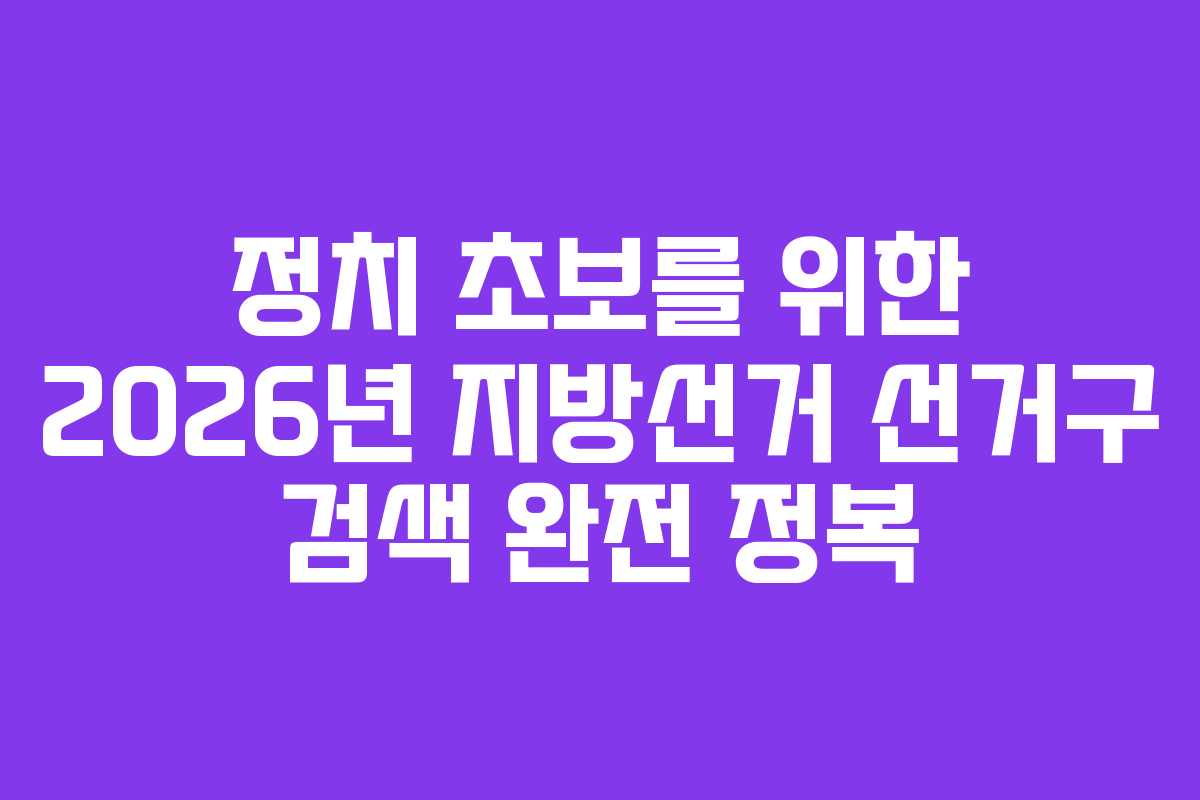 정치 초보를 위한 2026년 지방선거 선거구 검색 완전 정복