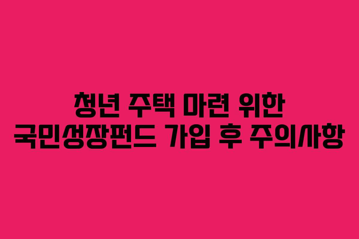 청년 주택 마련 위한 국민성장펀드 가입 후 주의사항
