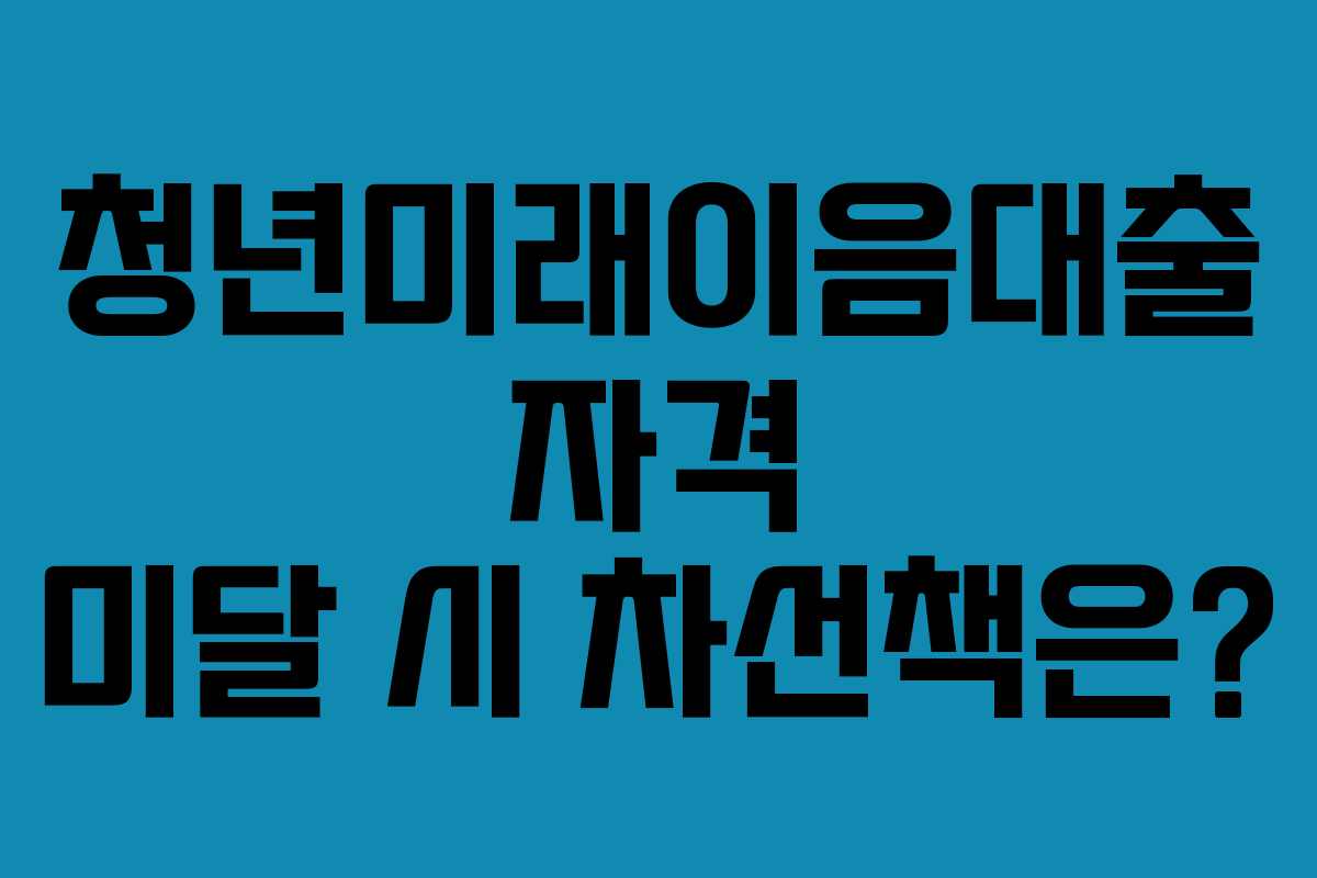 청년미래이음대출 자격 미달 시 차선책은? 청년미래이음대출 자격 미달 시 차선책은?