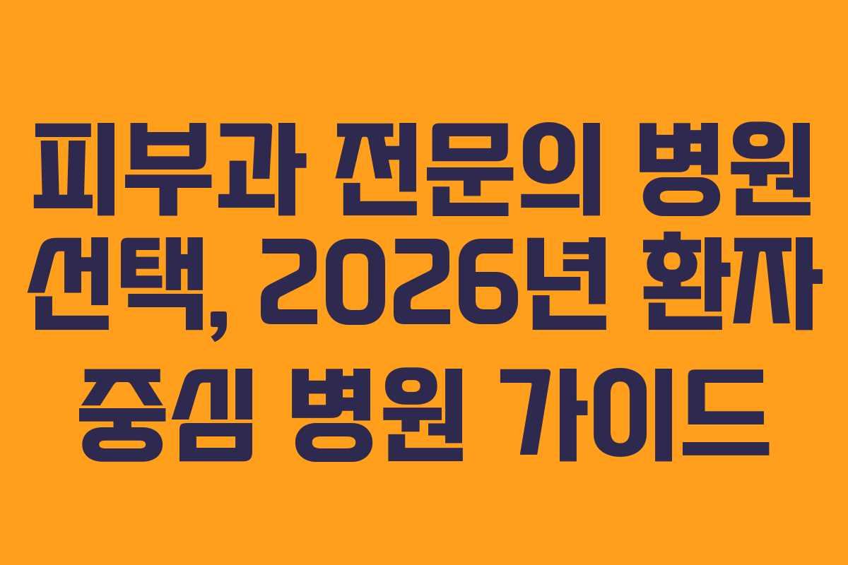 피부과 전문의 병원 선택, 2026년 환자 중심 병원 가이드