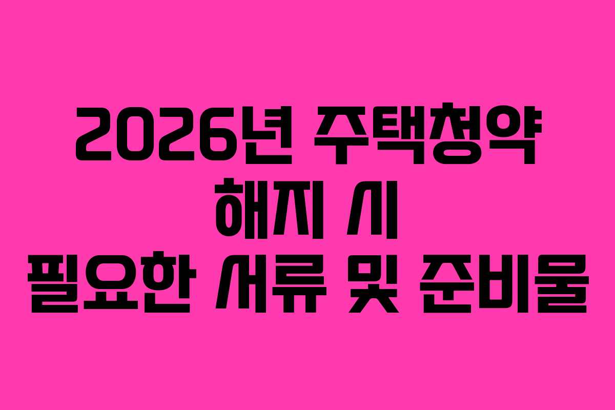 2026년 주택청약 해지 시 필요한 서류 및 준비물