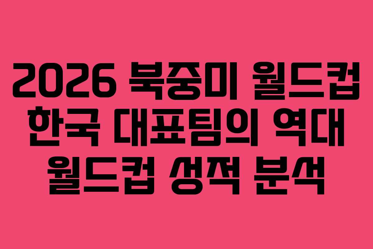 2026 북중미 월드컵 한국 대표팀의 역대 월드컵 성적 분석