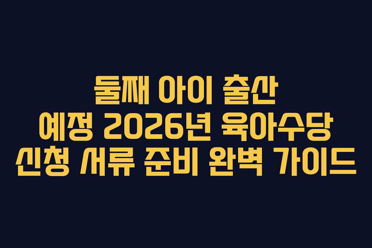 둘째 아이 출산 예정 2026년 육아수당 신청 서류 준비 완벽 가이드