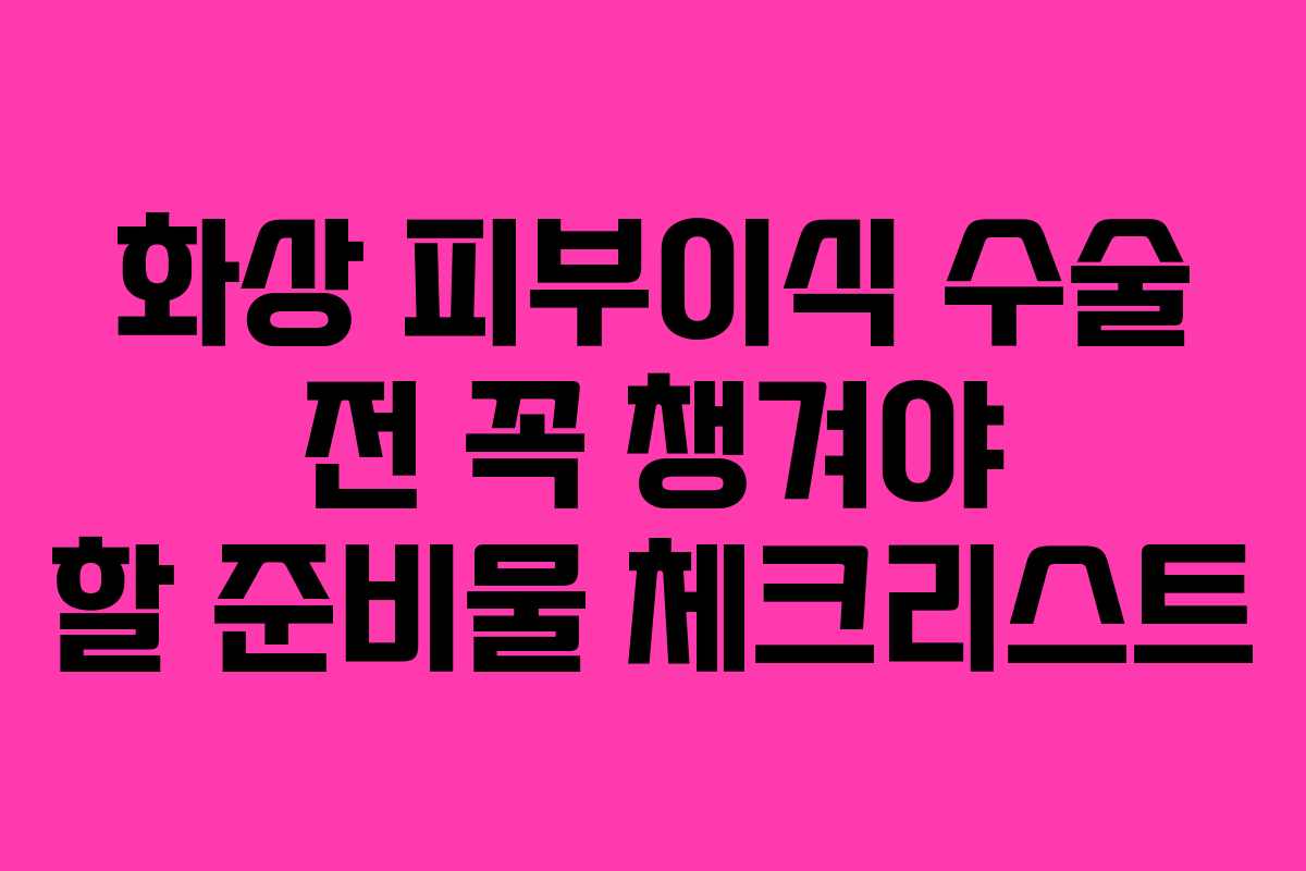 화상 피부이식 수술 전 꼭 챙겨야 할 준비물 체크리스트