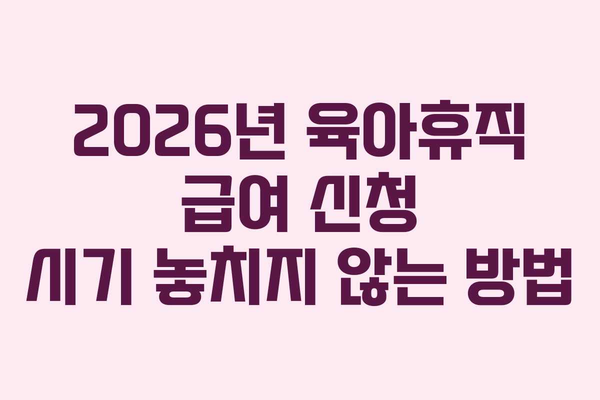 2026년 육아휴직 급여 신청 시기 놓치지 않는 방법