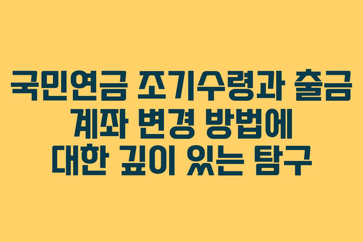 국민연금 조기수령과 출금 계좌 변경 방법에 대한 깊이 있는 탐구