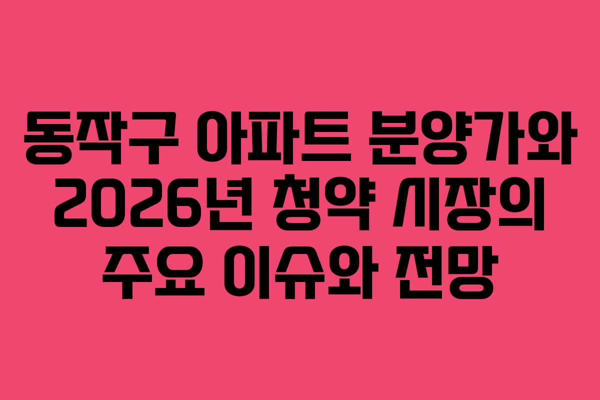 동작구 아파트 분양가와 2026년 청약 시장의 주요 이슈와 전망 동작구 아파트 분양가와 2026년 청약 시장의 주요 이슈와 전망
