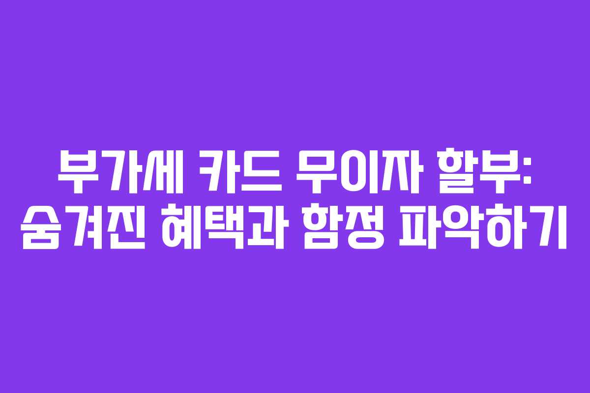 부가세 카드 무이자 할부: 숨겨진 혜택과 함정 파악하기