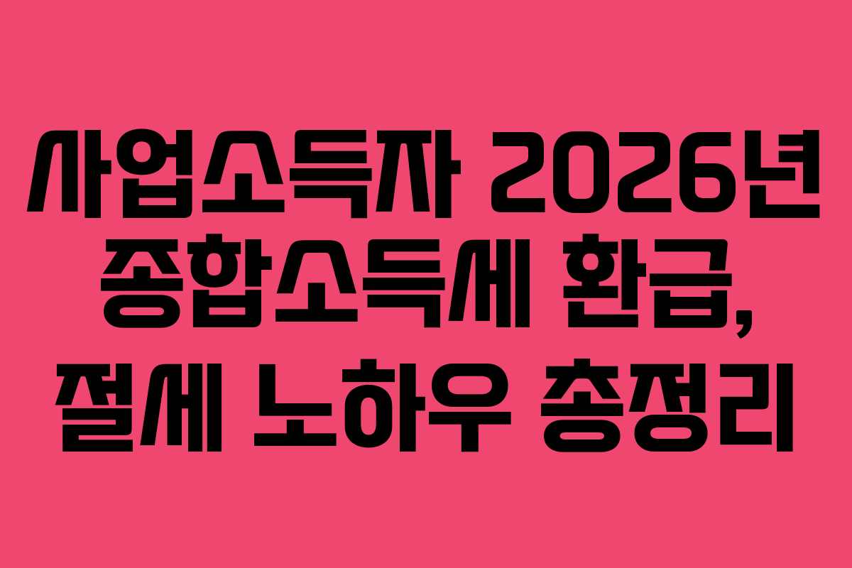 사업소득자 2026년 종합소득세 환급, 절세 노하우 총정리