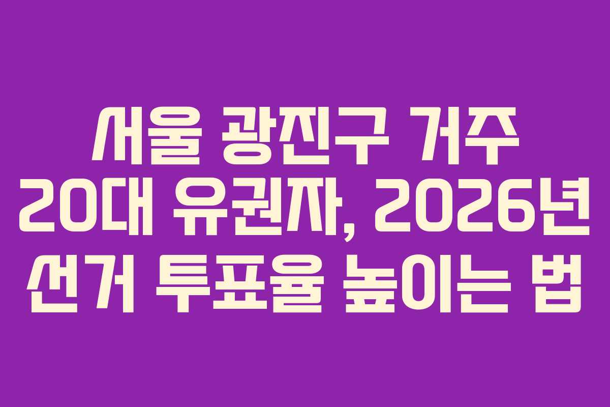 서울 광진구 거주 20대 유권자, 2026년 선거 투표율 높이는 법