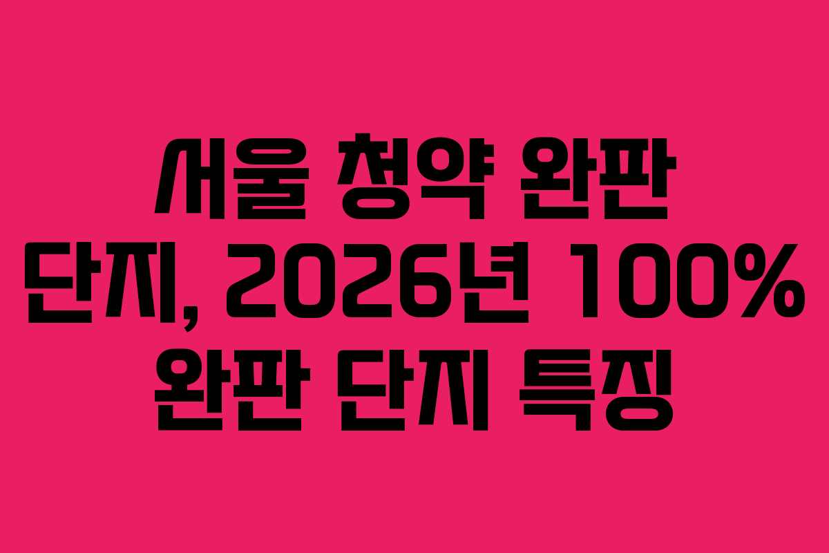 서울 청약 완판 단지, 2026년 100% 완판 단지 특징