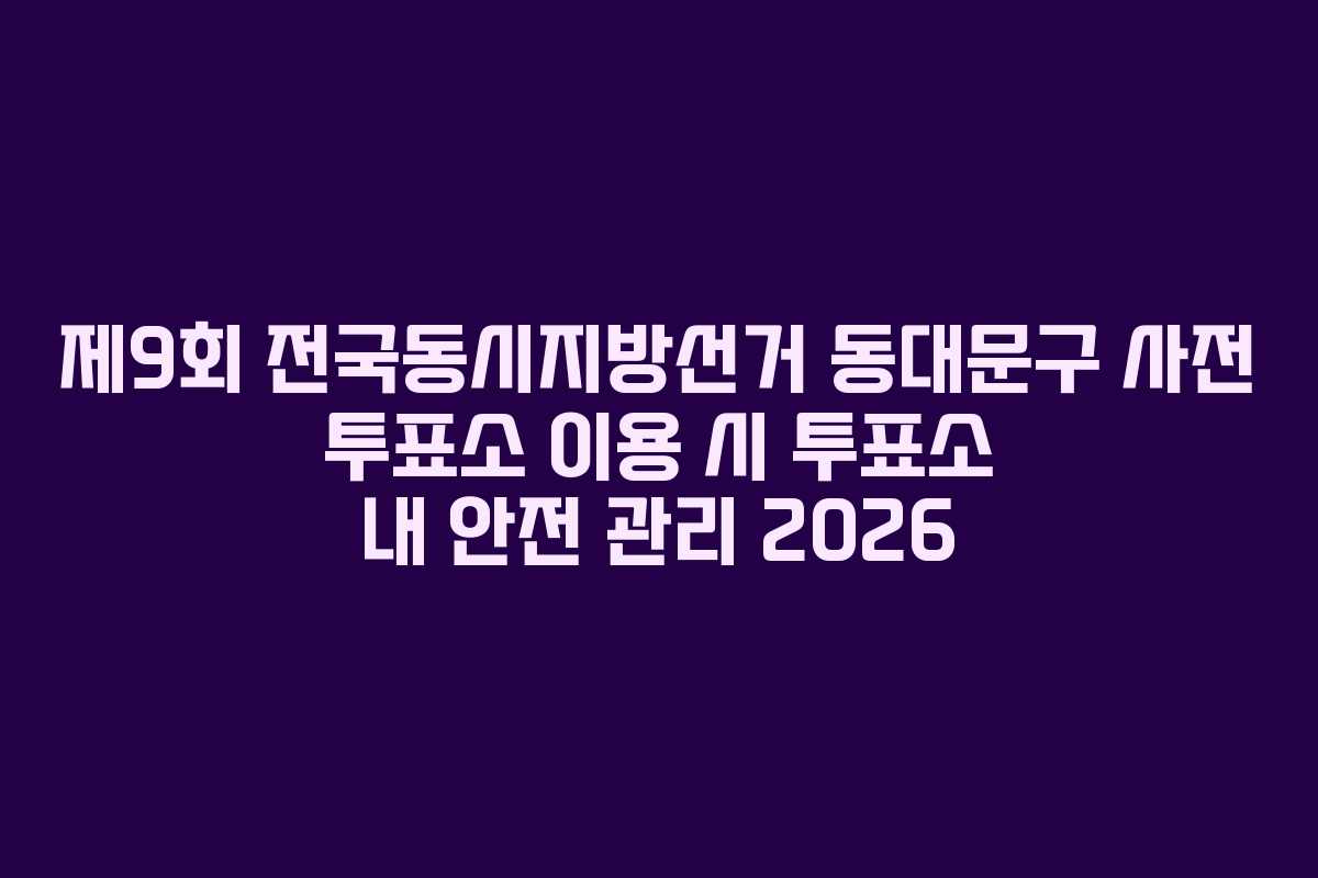 제9회 전국동시지방선거 동대문구 사전 투표소 이용 시 투표소 내 안전 관리 2026