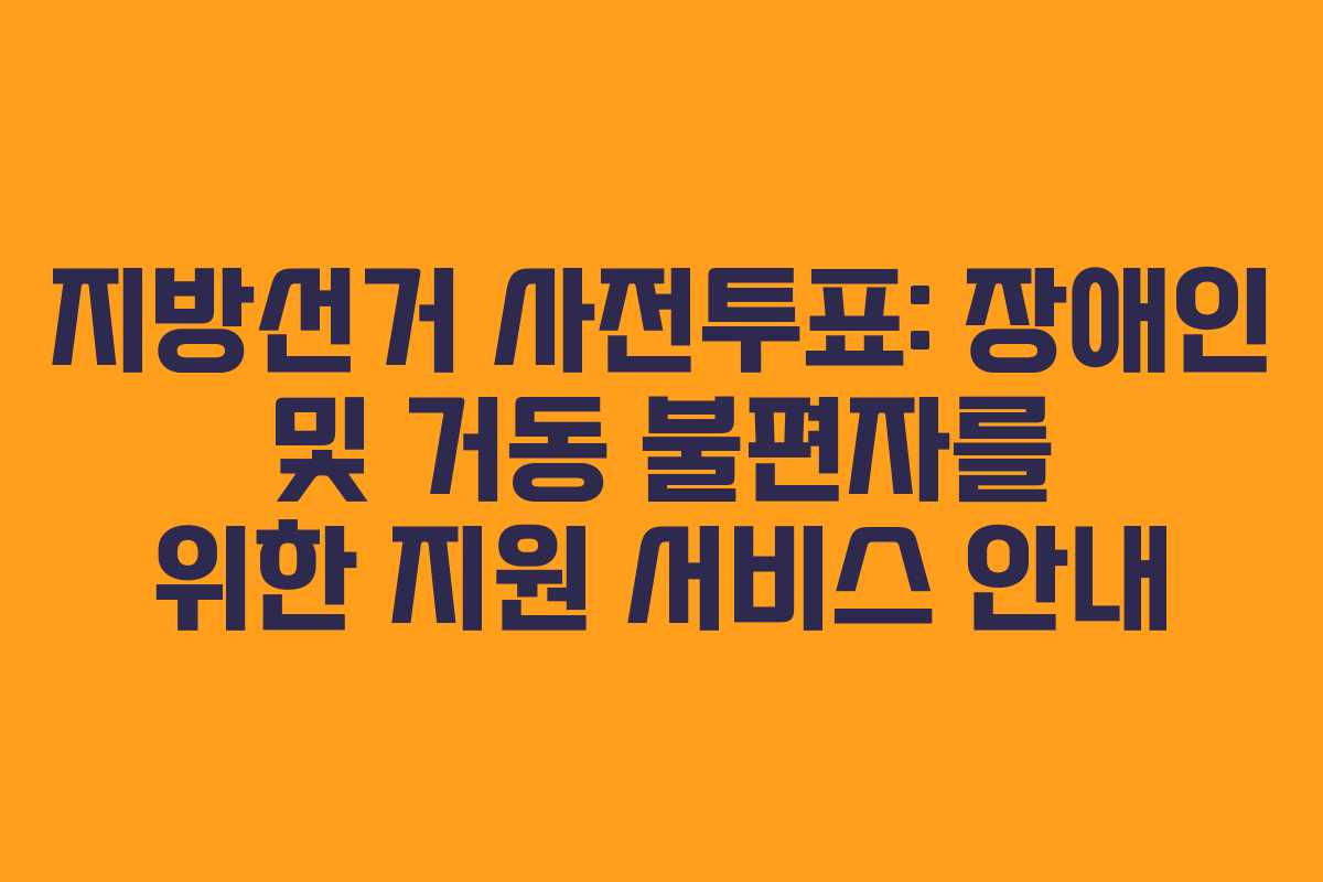 지방선거 사전투표: 장애인 및 거동 불편자를 위한 지원 서비스 안내