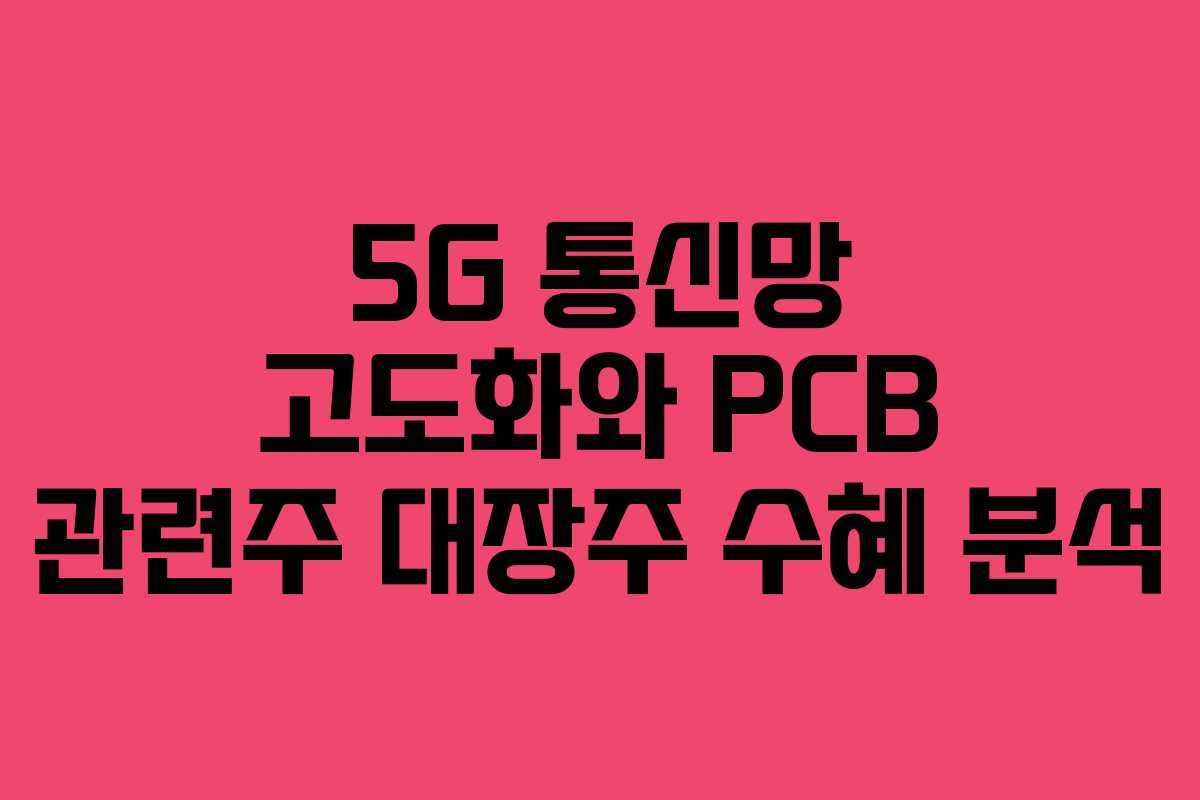 5G 통신망 고도화와 PCB 관련주 대장주 수혜 분석