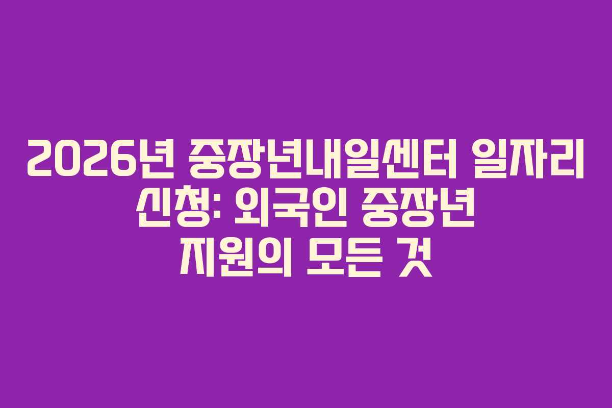 2026년 중장년내일센터 일자리 신청: 외국인 중장년 지원의 모든 것