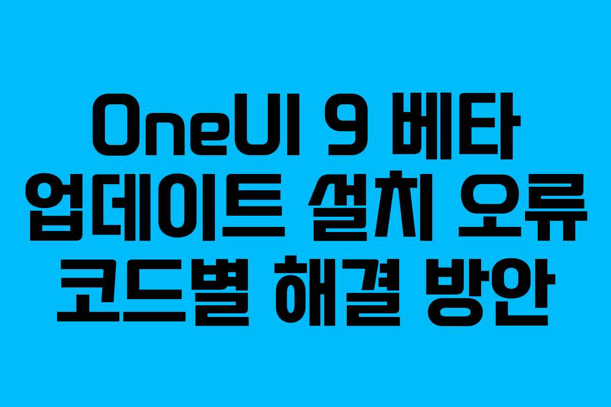 OneUI 9 베타 업데이트 설치 오류 코드별 해결 방안 OneUI 9 베타 업데이트 설치 오류 코드별 해결 방안