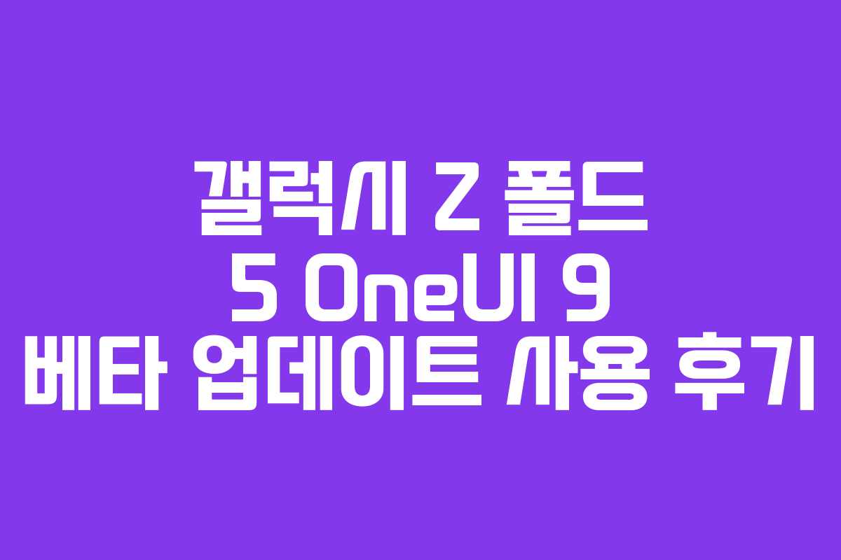 갤럭시 Z 폴드 5 OneUI 9 베타 업데이트 사용 후기
