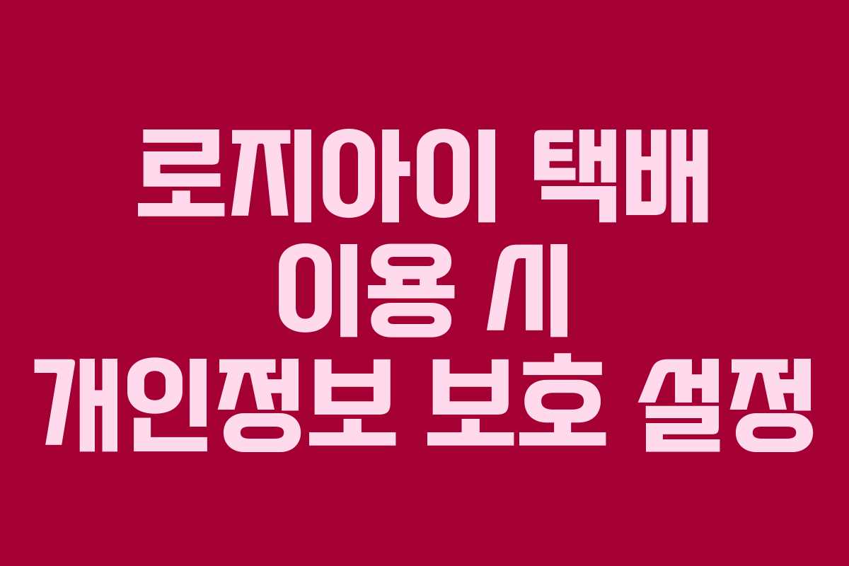 로지아이 택배 이용 시 개인정보 보호 설정