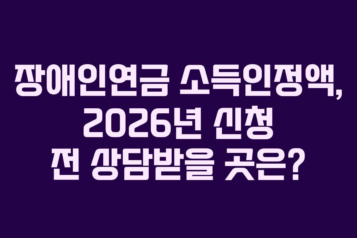 장애인연금 소득인정액, 2026년 신청 전 상담받을 곳은? 장애인연금 소득인정액, 2026년 신청 전 상담받을 곳은?