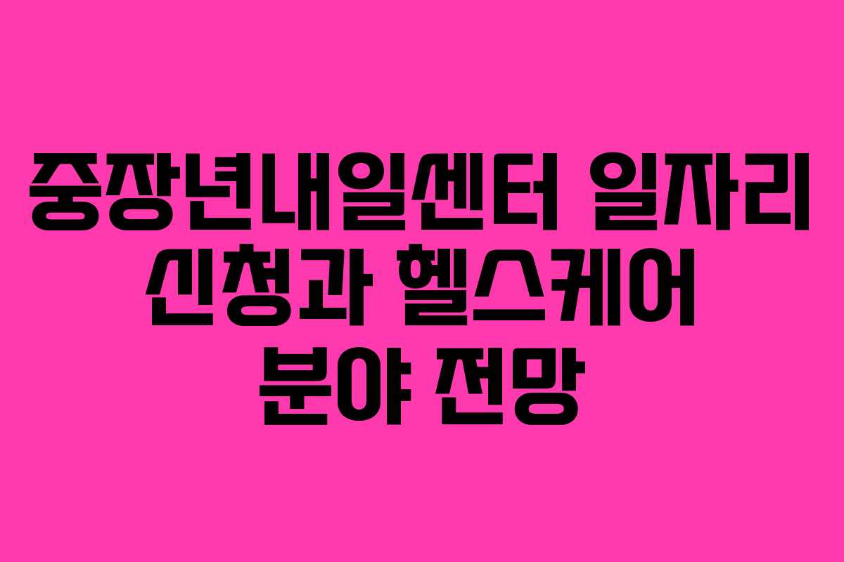 중장년내일센터 일자리 신청과 헬스케어 분야 전망