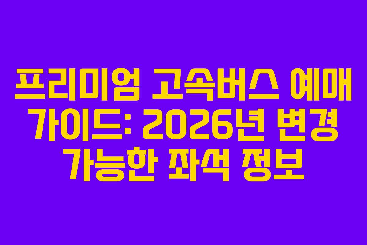 프리미엄 고속버스 예매 가이드: 2026년 변경 가능한 좌석 정보