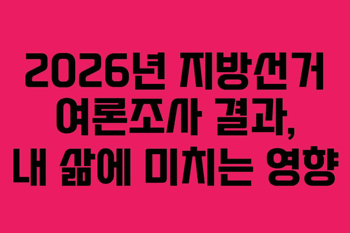 2026년 지방선거 여론조사 결과, 내 삶에 미치는 영향