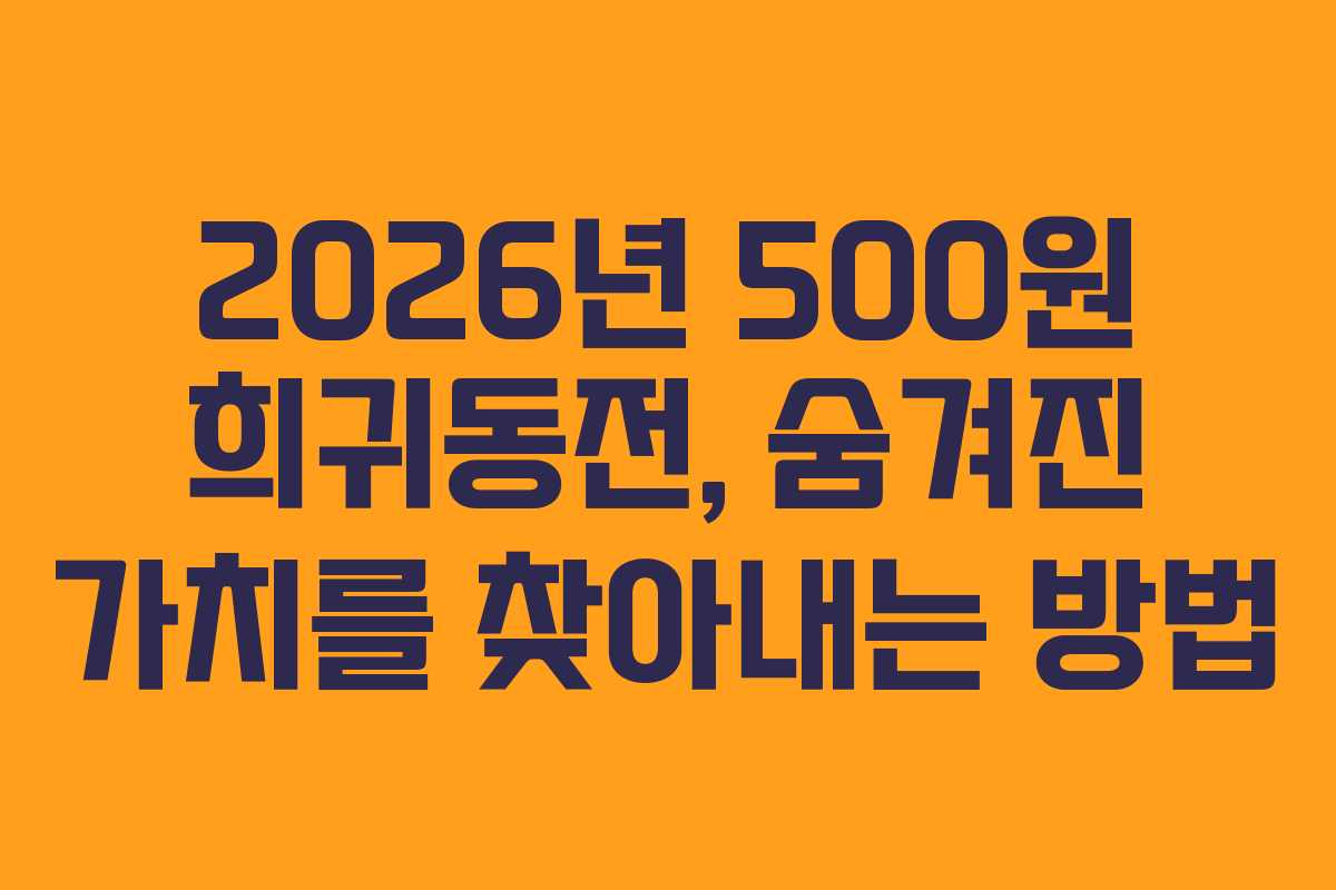 2026년 500원 희귀동전, 숨겨진 가치를 찾아내는 방법