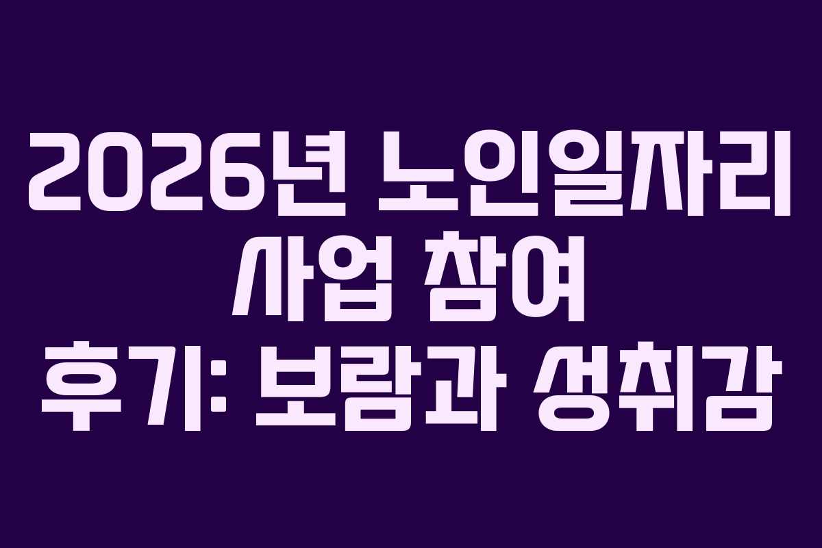 2026년 노인일자리 사업 참여 후기: 보람과 성취감