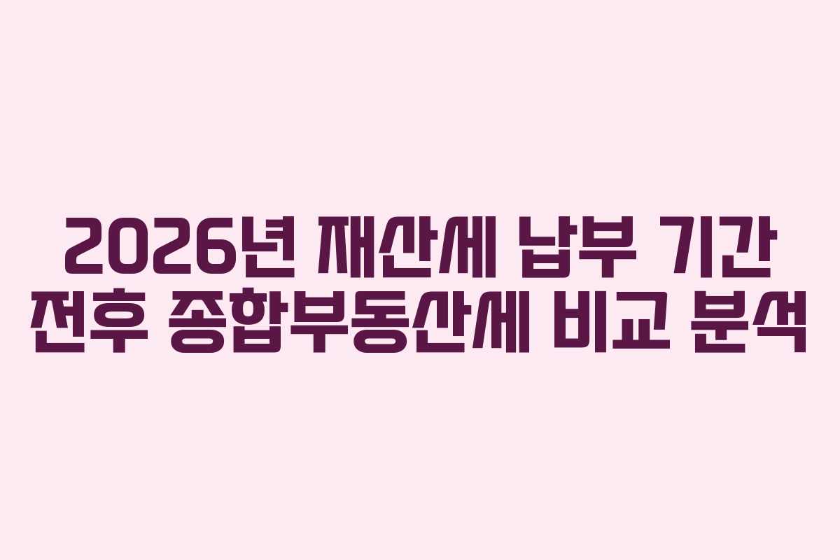2026년 재산세 납부 기간 전후 종합부동산세 비교 분석